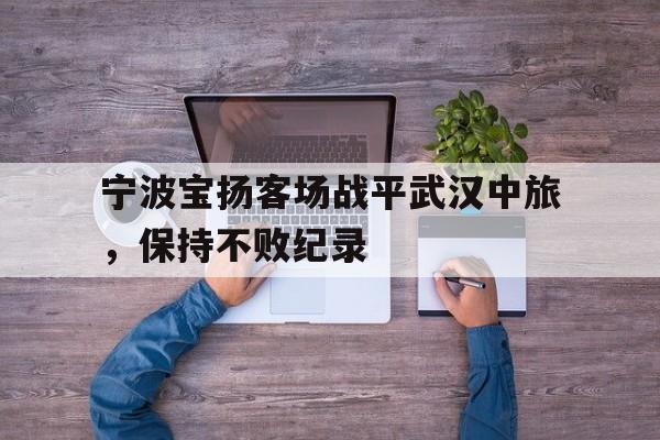 关于宁波宝扬客场战平武汉中旅,保持不败纪录的信息 关于宁波宝扬客场战平武汉中旅,保持不败纪录的信息
